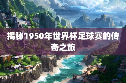 揭秘1950年世界杯足球赛的传奇之旅吉安市靖泰电力工程有限公司