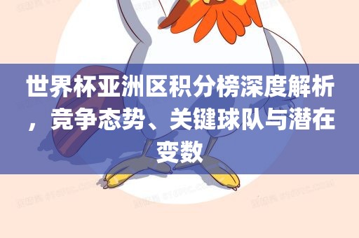 世界杯亚洲区积分榜深度解析，竞争态势、关键球队与潜在变数吉安市靖泰电力工程有限公司