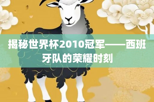 揭秘世界杯2吉安市靖泰电力工程有限公司010冠军——西班牙队的荣耀时刻