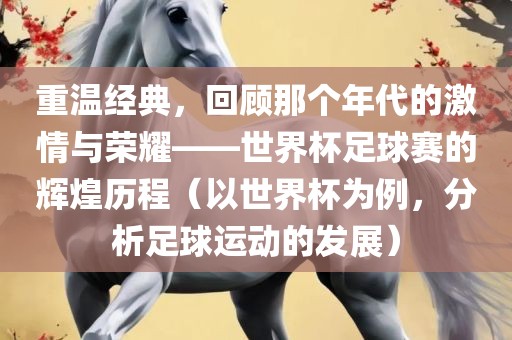 重温经典，回顾那个年代的激情与荣耀——世界杯足球赛的吉安市靖泰电力工程有限公司辉煌历程（以世界杯为例，分析足球运动的发展）