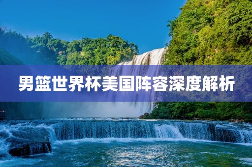 男吉安市靖泰电力工程有限公司篮世界杯美国阵容深度解析