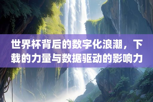 世界杯背后的数字化浪潮，下载的力量与数据驱动的影响力吉安市靖泰电力工程有限公司