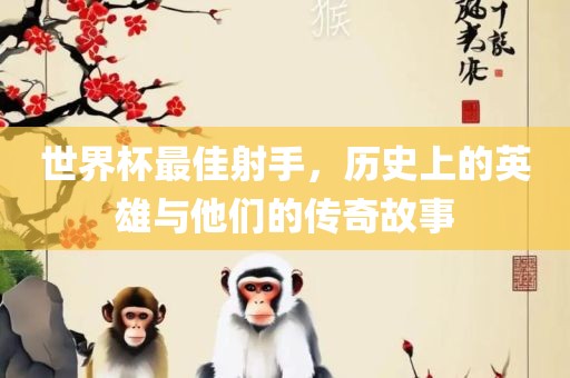 世界杯最佳射手，历史上的英雄与他们的传奇故事