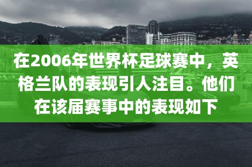 在2006年世界杯足球赛中，英格兰队的表现引人注目。他们在该届赛事中的表现如下吉安市靖泰电力工程有限公司