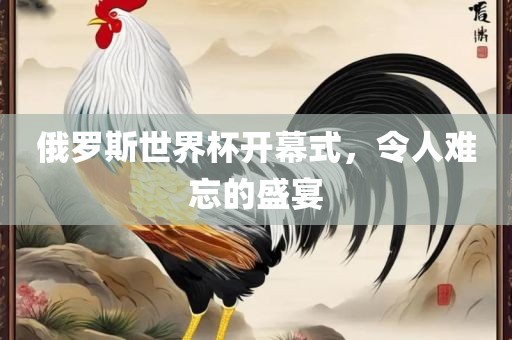 俄罗斯世界杯开幕式，令人难忘的盛宴