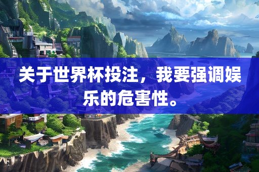 关于世界杯投注，我要强调娱乐的危害性。吉安市靖泰电力工程有限公司