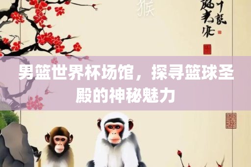 男篮世界杯场馆，探寻篮球圣殿的神秘魅力吉安市靖泰电力工程有限公司