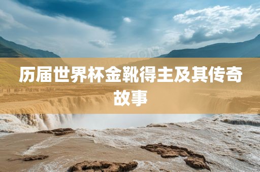 历届世界杯金靴得主及其传奇故事吉安市靖泰电力工程有限公司