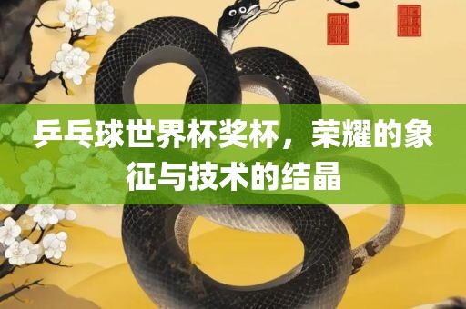 乒乓球世界杯奖杯，荣耀的象征与技术的结晶