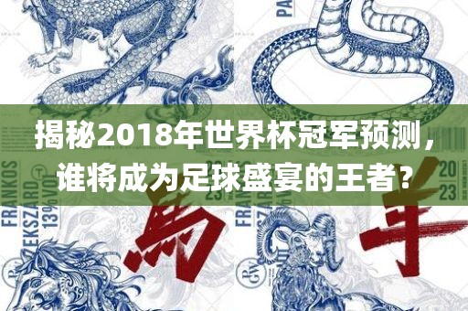 揭秘2018年世界杯冠军预测，谁将成为足球盛宴的王者？
