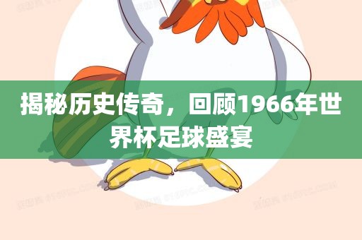 揭秘历史传奇，回顾1966年世界杯足球盛宴