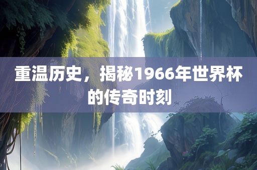 重温历史，揭秘1966年世界杯的传奇时刻