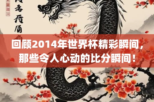回顾2014年世界杯精彩瞬间，那些令人心动的比分瞬间！