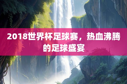 2018世界杯足球赛，热血沸腾的足球盛宴吉安市靖泰电力工程有限公司