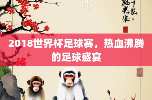 2018世界杯足球赛，热血沸腾的足球盛宴吉安市靖泰电力工程有限公司