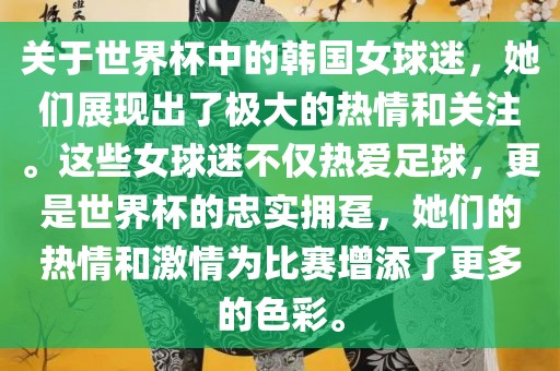 关于世界杯中的韩国女球迷，她们展现出了极大的热情和关注。这些女球迷不仅热爱足球，更是世界杯的忠实拥趸，她们的热情和激情为比赛增添了更多的色彩。吉安市靖泰电力工程有限公司