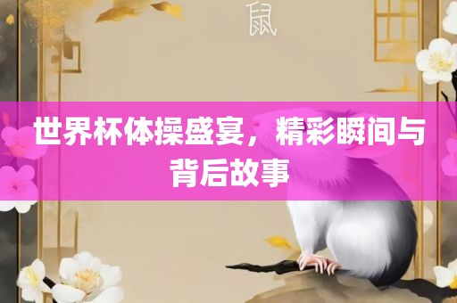 世界杯体操盛宴，精彩瞬间与背后故事