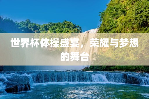 世界杯体操盛宴，荣耀与梦想的舞台吉安市靖泰电力工程有限公司
