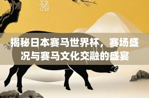 揭秘日本赛马世界杯，赛场盛况与赛马文化交融的盛宴吉安市靖泰电力工程有限公司