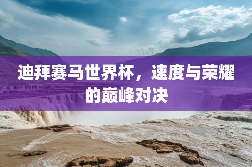 迪拜赛马世界杯，速度与荣耀的巅峰对决