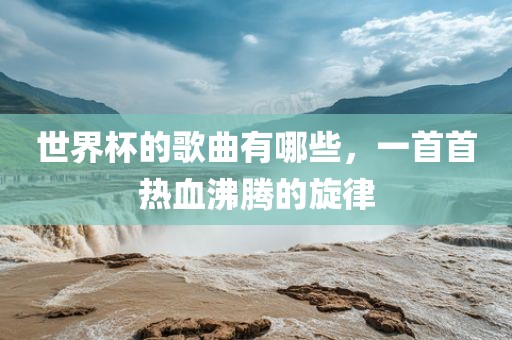 世界杯的歌曲有哪些，一首首热血沸腾的旋律