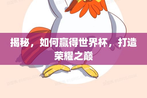揭秘，如何赢得世界杯，打造荣耀之巅吉安市靖泰电力工程有限公司