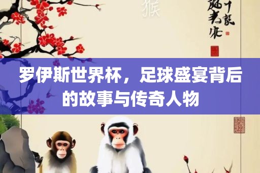 罗伊斯世界杯，足球盛宴背后的故事与传奇人物