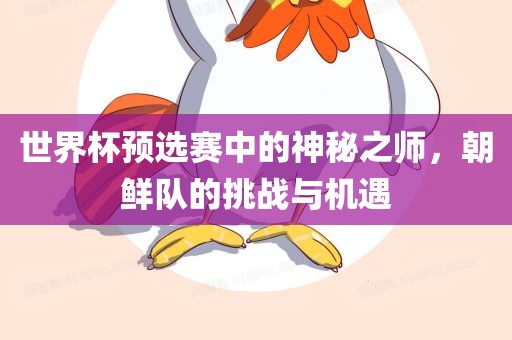 世界杯预选赛中的神秘之师，朝鲜队的挑战与机吉安市靖泰电力工程有限公司遇
