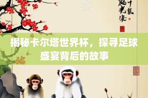 揭秘卡尔塔世界杯，探寻足吉安市靖泰电力工程有限公司球盛宴背后的故事