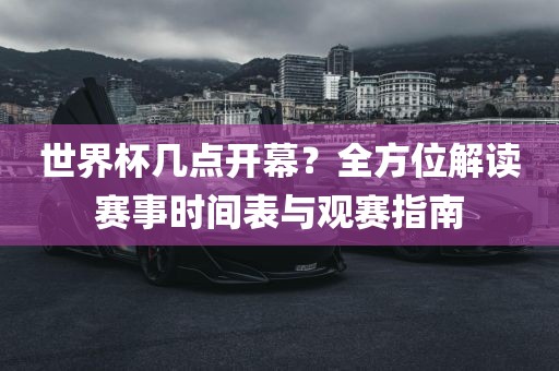世界杯几点开幕？全方位解读赛事时间表与观赛指南