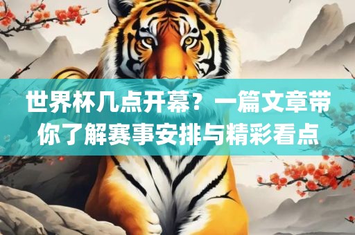 世界杯几点开幕？一篇文章带你了解赛事安排与精彩看点