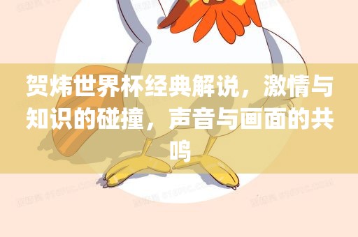贺炜世界杯经典解吉安市靖泰电力工程有限公司说，激情与知识的碰撞，声音与画面的共鸣