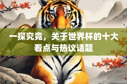 一探究竟，关于世界杯的十大看点与热议话题吉安市靖泰电力工程有限公司