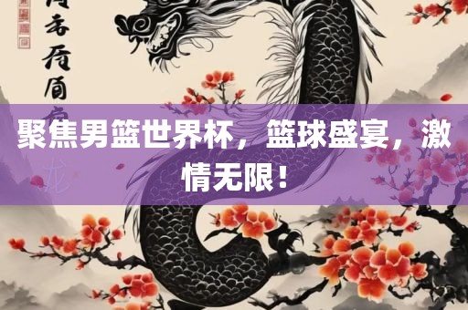 聚焦男篮世界杯，篮球盛宴，激情无限！吉安市靖泰电力工程有限公司