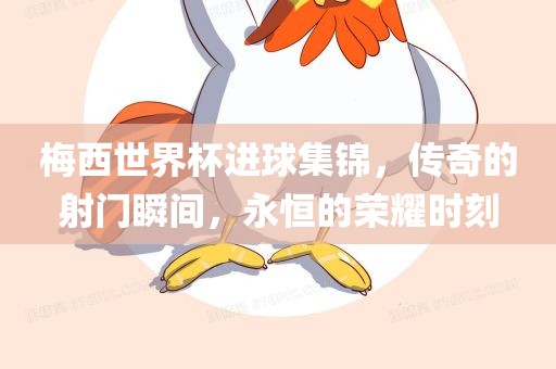 梅西世界杯进球集锦，传奇的射门瞬间，永恒的荣耀时刻