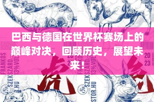 巴西与德国在世界杯赛场上的巅峰对决，回顾历史，展望未来！