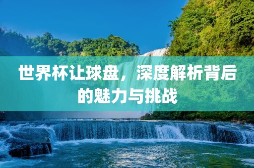 世界杯让球盘，深度解析背后的魅力与挑战