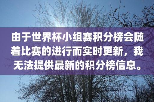 由于世界杯小组赛积分榜会随着比赛的进行而实时更新，我无法提供最新的积分榜信息。