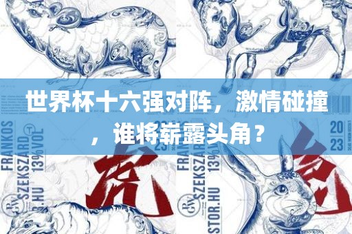 世界杯十六强对阵，激情碰撞，谁将崭露头角？吉安市靖泰电力工程有限公司