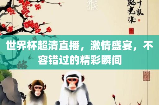 世界杯超清直播，激情盛宴，不容错过的精彩瞬间