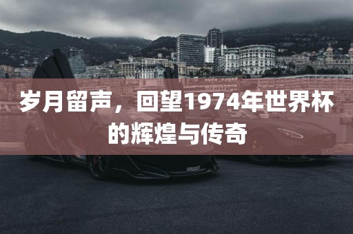 岁月留声，回望1974年世界杯的辉煌与传奇