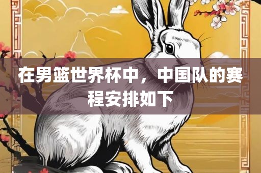 在男篮世界杯中，中国队的赛程安排如下吉安市靖泰电力工程有限公司