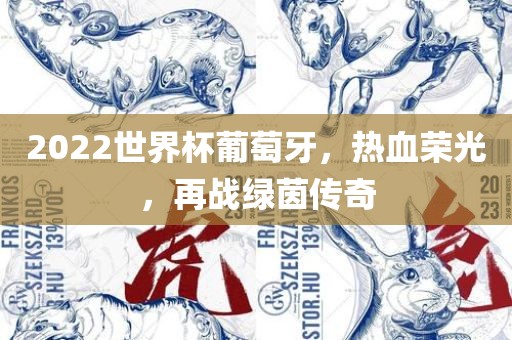 2022世界杯葡萄牙，热血荣光，再战绿茵传奇吉安市靖泰电力工程有限公司