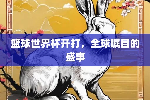 篮球世界杯开打，全球瞩目的盛事