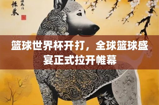 篮球世界杯开打，全球篮球盛宴正式拉开帷幕