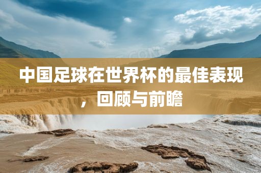 中国足球在世界杯的最佳表现，回顾与前瞻