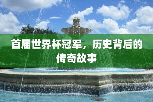 首届世界杯冠军，历史背后的传奇故事