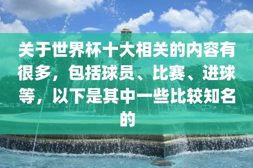 关于世界杯十大相关的内容有很多，包括球员、比赛、进球等，以下是其中一些比较知名的吉安市靖泰电力工程有限公司