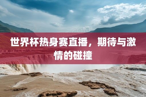 世界杯热身赛直播，期待与激情的碰撞吉安市靖泰电力工程有限公司