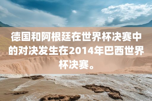 德国和阿根廷在世界杯决赛中的对决发生在2014年巴西世界杯决赛。吉安市靖泰电力工程有限公司
